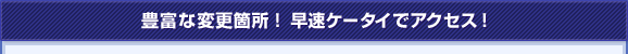 豊富な変更箇所!早速ケータイでアクセス!