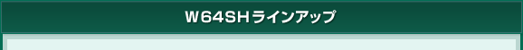 W64SHラインアップ