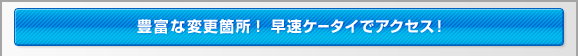 豊富な変更箇所!早速ケータイでアクセス!